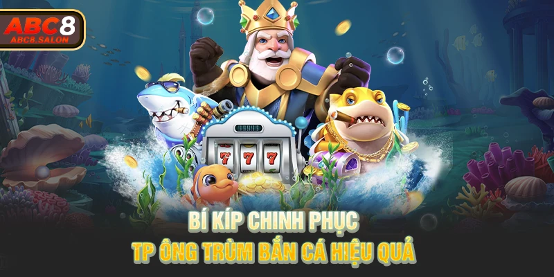 Bí kíp chinh phục TP Ông Trùm bắn cá hiệu quả