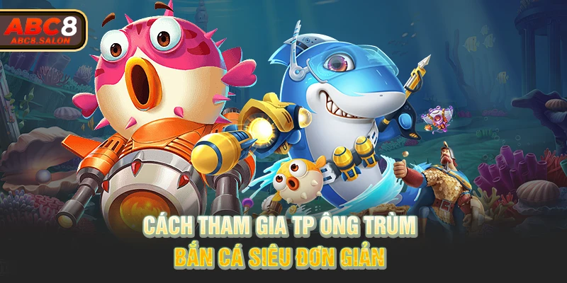 Cách tham gia TP Ông Trùm bắn cá siêu đơn giản