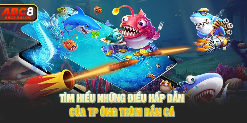 Tìm hiểu những điều hấp dẫn của TP Ông Trùm bắn cá